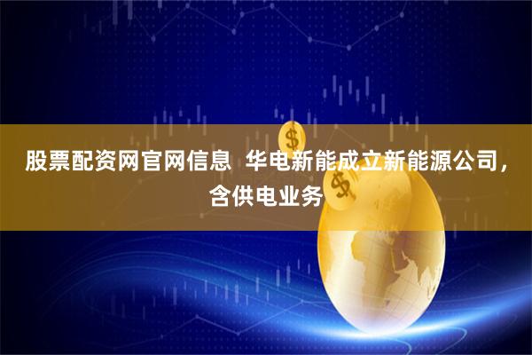 股票配资网官网信息  华电新能成立新能源公司，含供电业务
