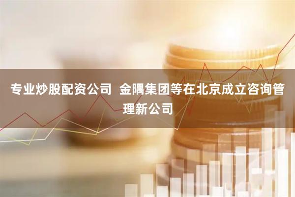 专业炒股配资公司  金隅集团等在北京成立咨询管理新公司