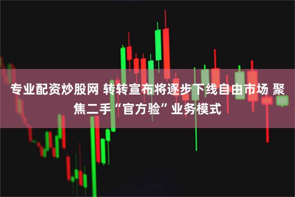 专业配资炒股网 转转宣布将逐步下线自由市场 聚焦二手“官方验”业务模式