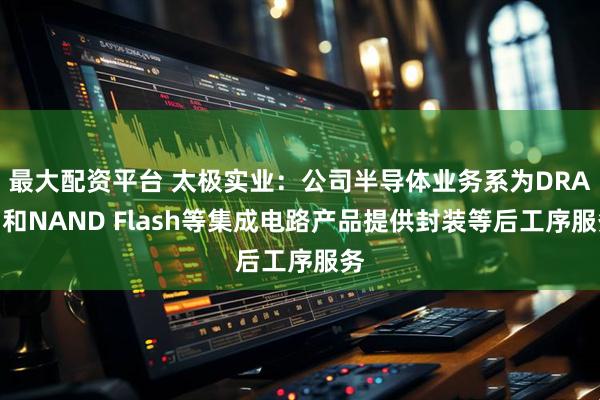 最大配资平台 太极实业：公司半导体业务系为DRAM和NAND Flash等集成电路产品提供封装等后工序服务