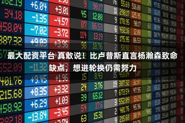 最大配资平台 真敢说！比卢普斯直言杨瀚森致命缺点，想进轮换仍需努力