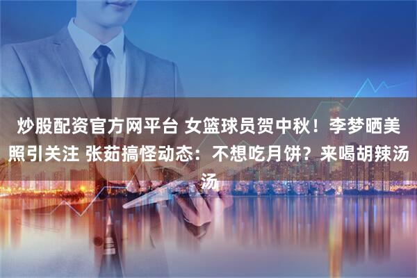 炒股配资官方网平台 女篮球员贺中秋！李梦晒美照引关注 张茹搞怪动态：不想吃月饼？来喝胡辣汤