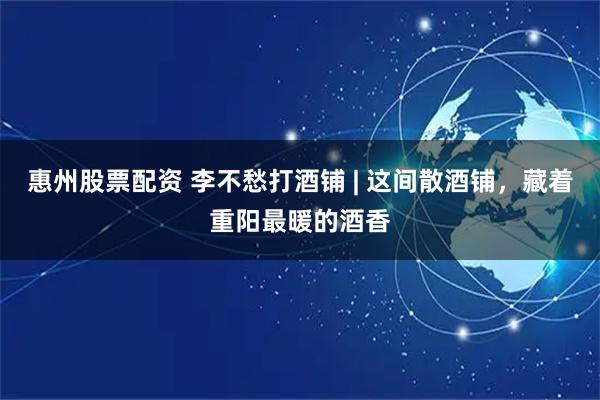 惠州股票配资 李不愁打酒铺 | 这间散酒铺，藏着重阳最暖的酒香