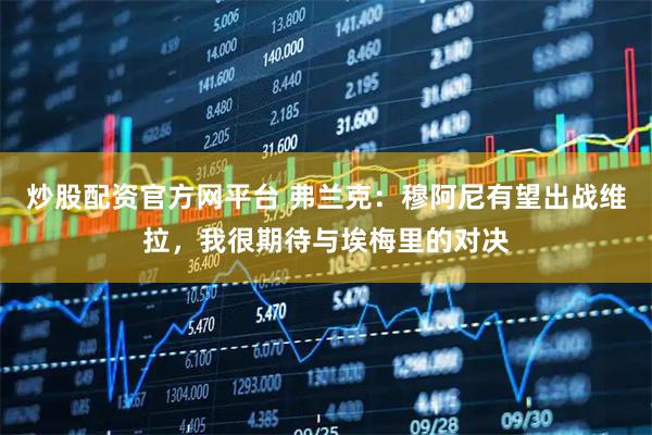 炒股配资官方网平台 弗兰克：穆阿尼有望出战维拉，我很期待与埃梅里的对决