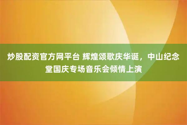 炒股配资官方网平台 辉煌颂歌庆华诞，中山纪念堂国庆专场音乐会倾情上演