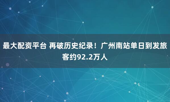 最大配资平台 再破历史纪录！广州南站单日到发旅客约92.2万人