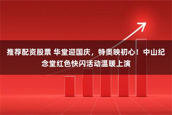 推荐配资股票 华堂迎国庆，特奥映初心！中山纪念堂红色快闪活动温暖上演