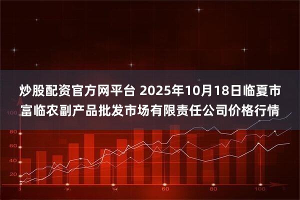炒股配资官方网平台 2025年10月18日临夏市富临农副产品批发市场有限责任公司价格行情