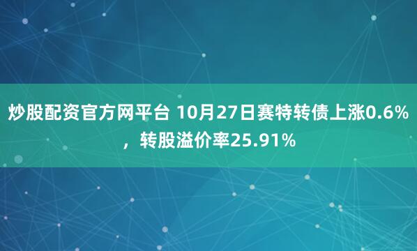 炒股配资官方网平台 10月27日赛特转债上涨0.6%，转股溢价率25.91%