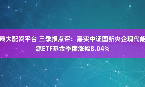 最大配资平台 三季报点评：嘉实中证国新央企现代能源ETF基金季度涨幅8.04%