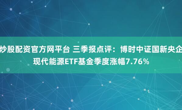 炒股配资官方网平台 三季报点评：博时中证国新央企现代能源ETF基金季度涨幅7.76%