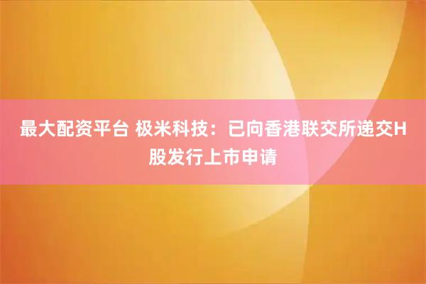 最大配资平台 极米科技：已向香港联交所递交H股发行上市申请