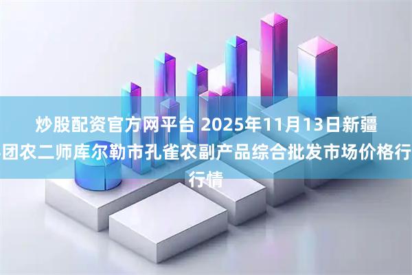 炒股配资官方网平台 2025年11月13日新疆兵团农二师库尔勒市孔雀农副产品综合批发市场价格行情