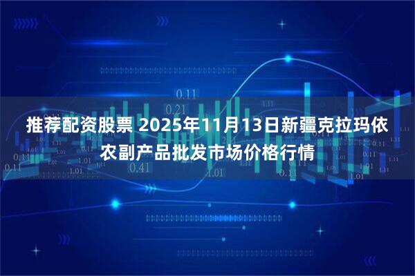 推荐配资股票 2025年11月13日新疆克拉玛依农副产品批发市场价格行情
