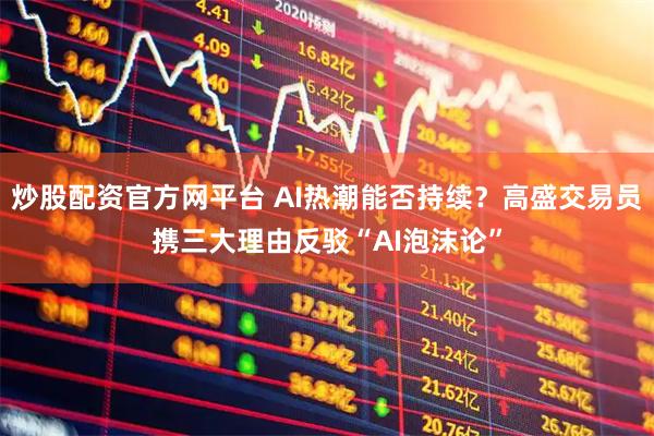 炒股配资官方网平台 AI热潮能否持续？高盛交易员携三大理由反驳“AI泡沫论”