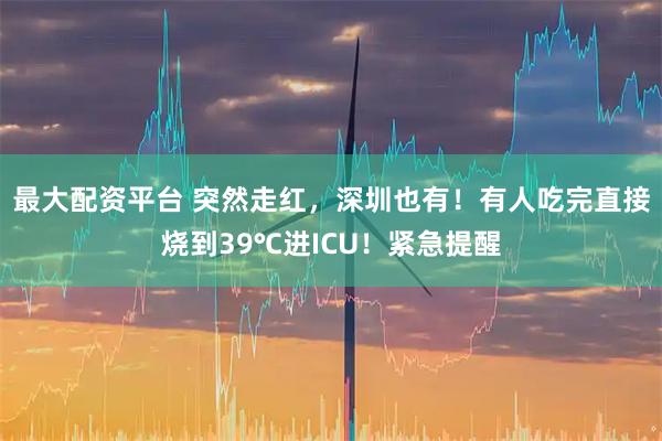 最大配资平台 突然走红，深圳也有！有人吃完直接烧到39℃进ICU！紧急提醒
