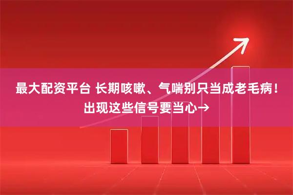 最大配资平台 长期咳嗽、气喘别只当成老毛病！出现这些信号要当心→
