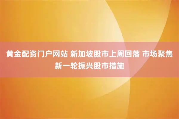 黄金配资门户网站 新加坡股市上周回落 市场聚焦新一轮振兴股市措施