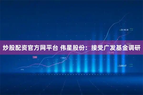 炒股配资官方网平台 伟星股份：接受广发基金调研
