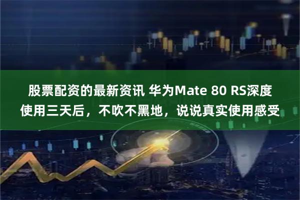 股票配资的最新资讯 华为Mate 80 RS深度使用三天后，不吹不黑地，说说真实使用感受