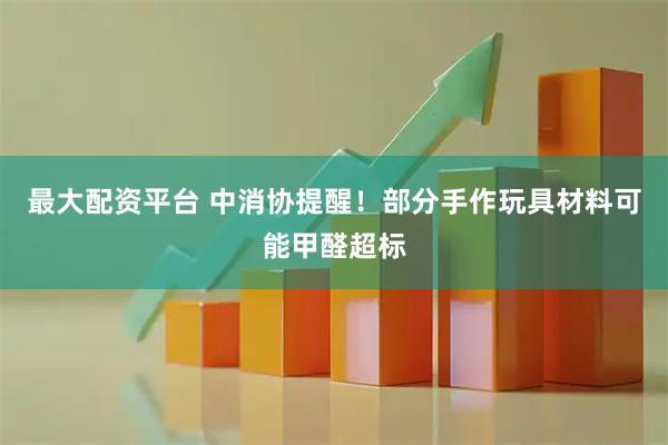 最大配资平台 中消协提醒！部分手作玩具材料可能甲醛超标