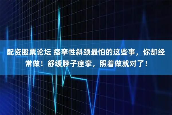 配资股票论坛 痉挛性斜颈最怕的这些事，你却经常做！舒缓脖子痉挛，照着做就对了！