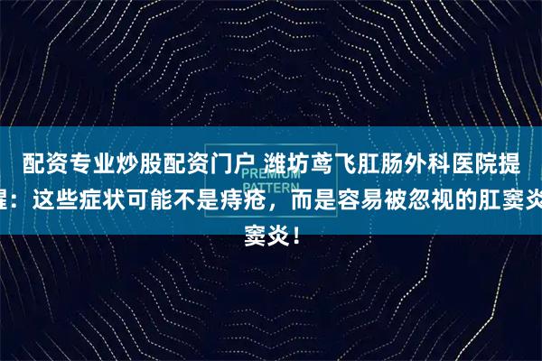 配资专业炒股配资门户 潍坊鸢飞肛肠外科医院提醒：这些症状可能不是痔疮，而是容易被忽视的肛窦炎！