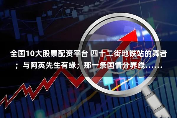 全国10大股票配资平台 四十二街地铁站的舞者；与阿英先生有缘；那一条国情分界线……