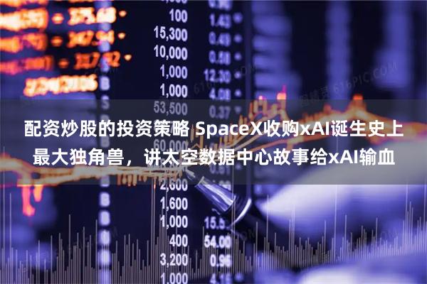 配资炒股的投资策略 SpaceX收购xAI诞生史上最大独角兽，讲太空数据中心故事给xAI输血
