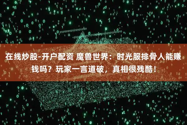 在线炒股-开户配资 魔兽世界：时光服排骨人能赚钱吗？玩家一言道破，真相很残酷！