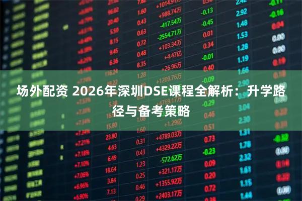 场外配资 2026年深圳DSE课程全解析：升学路径与备考策略