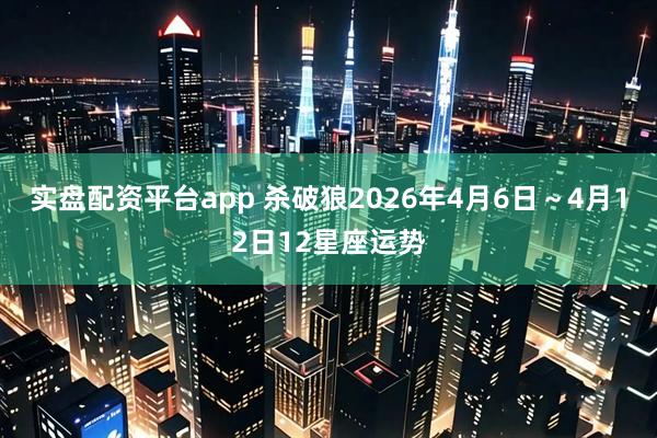 实盘配资平台app 杀破狼2026年4月6日～4月12日12星座运势