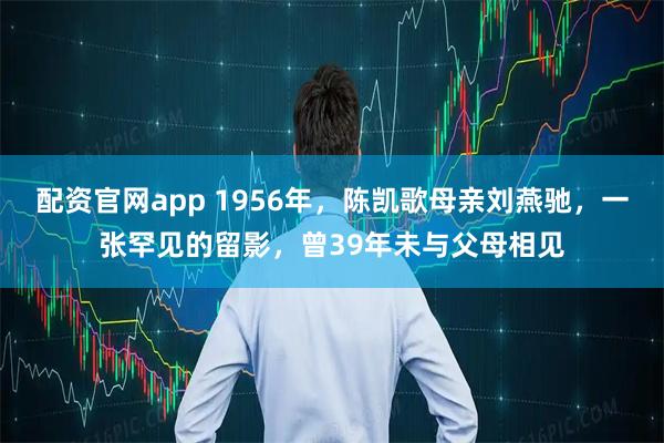 配资官网app 1956年，陈凯歌母亲刘燕驰，一张罕见的留影，曾39年未与父母相见