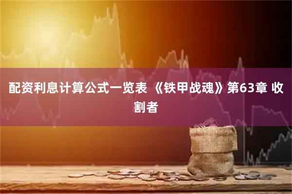 配资利息计算公式一览表 《铁甲战魂》第63章 收割者