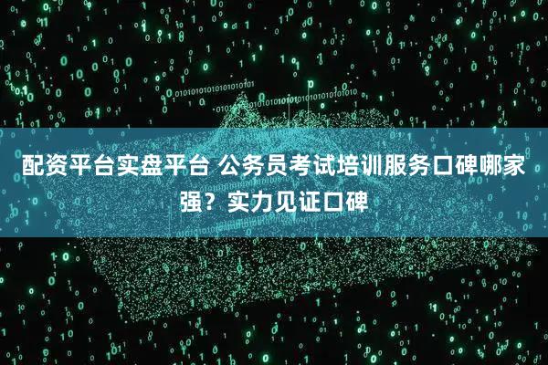 配资平台实盘平台 公务员考试培训服务口碑哪家强？实力见证口碑