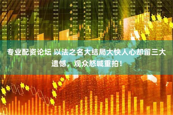 专业配资论坛 以法之名大结局大快人心却留三大遗憾，观众怒喊重拍！