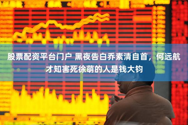 股票配资平台门户 黑夜告白乔素清自首，何远航才知害死徐萌的人是钱大钧