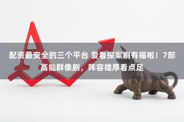 配资最安全的三个平台 爱看探案剧有福啦！7部高能群像剧，阵容雄厚看点足