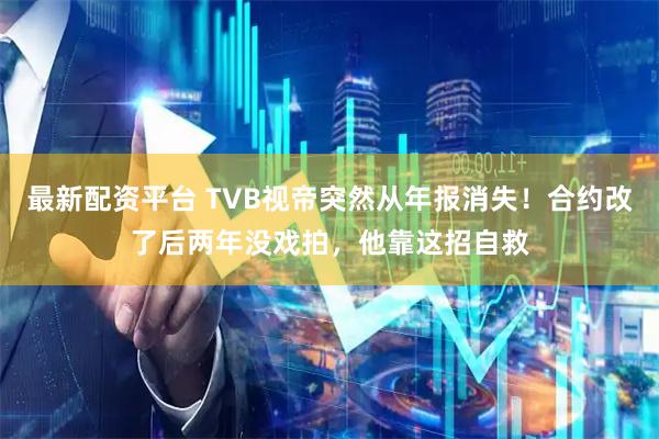 最新配资平台 TVB视帝突然从年报消失！合约改了后两年没戏拍，他靠这招自救