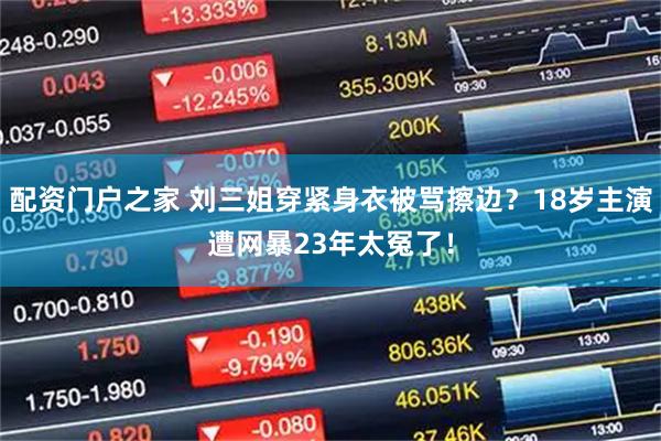 配资门户之家 刘三姐穿紧身衣被骂擦边？18岁主演遭网暴23年太冤了！